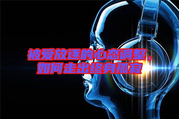 被愛放逐的心態(tài)調(diào)整，如何走出終身孤寂