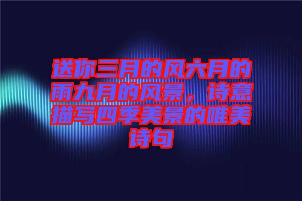 送你三月的風(fēng)六月的雨九月的風(fēng)景，詩意描寫四季美景的唯美詩句