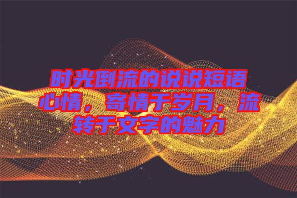 時光倒流的說說短語心情，寄情于歲月，流轉(zhuǎn)于文字的魅力