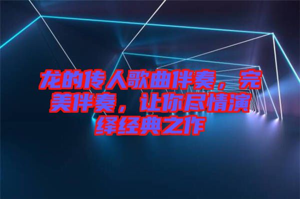 龍的傳人歌曲伴奏，完美伴奏，讓你盡情演繹經(jīng)典之作