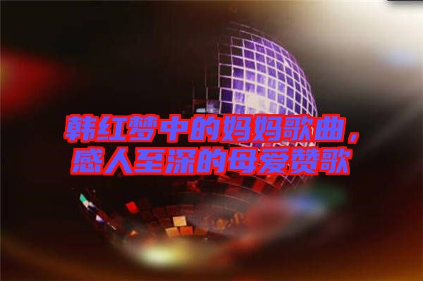 韓紅夢(mèng)中的媽媽歌曲，感人至深的母愛(ài)贊歌