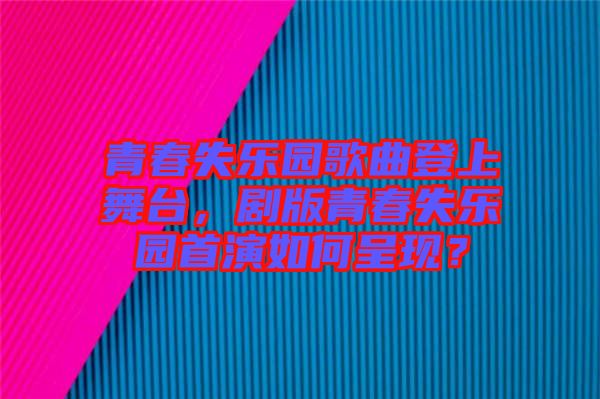 青春失樂園歌曲登上舞臺，劇版青春失樂園首演如何呈現(xiàn)？