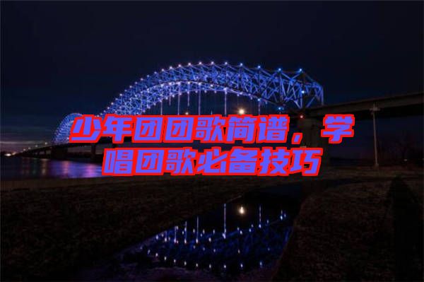 少年團(tuán)團(tuán)歌簡(jiǎn)譜，學(xué)唱團(tuán)歌必備技巧
