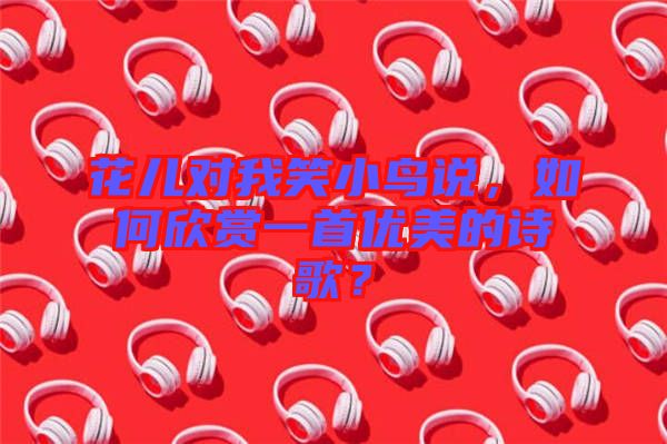 花兒對(duì)我笑小鳥說，如何欣賞一首優(yōu)美的詩(shī)歌？