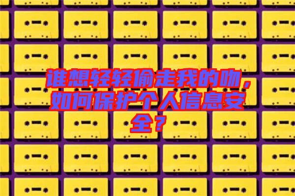 誰想輕輕偷走我的吻，如何保護個人信息安全？