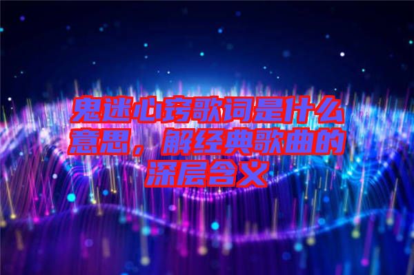 鬼迷心竅歌詞是什么意思，解經(jīng)典歌曲的深層含義