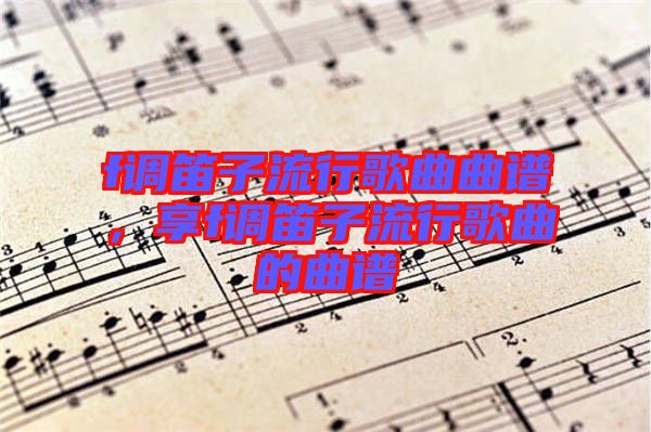 f調(diào)笛子流行歌曲曲譜，享f調(diào)笛子流行歌曲的曲譜