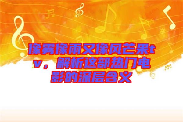 像霧像雨又像風(fēng)芒果tv，解析這部熱門(mén)電影的深層含義