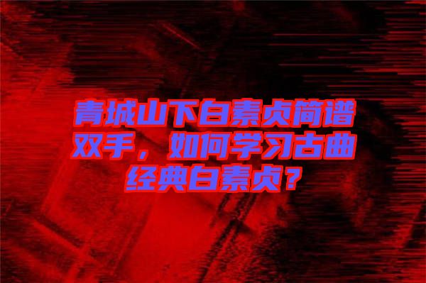 青城山下白素貞簡譜雙手，如何學(xué)習(xí)古曲經(jīng)典白素貞？
