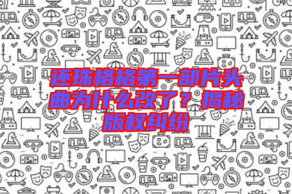 還珠格格第一部片頭曲為什么改了？揭秘版權糾紛