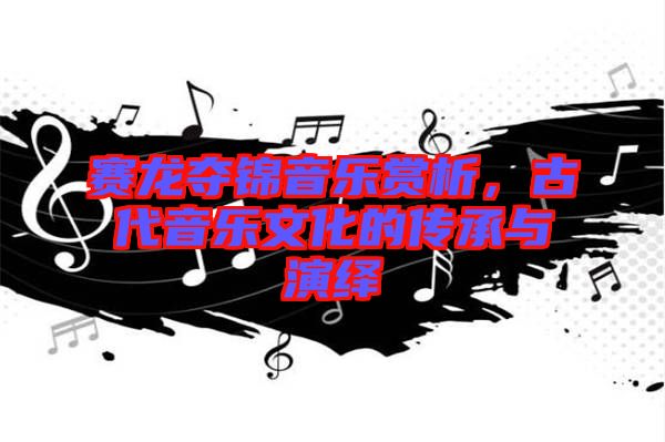 賽龍奪錦音樂賞析，古代音樂文化的傳承與演繹