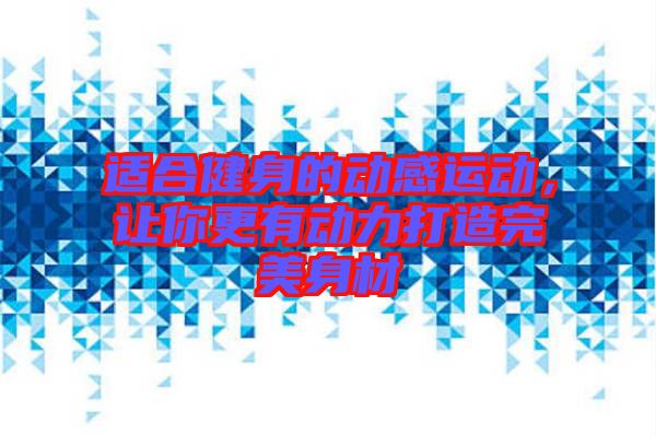 適合健身的動(dòng)感運(yùn)動(dòng)，讓你更有動(dòng)力打造完美身材