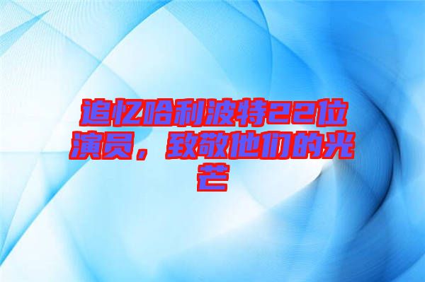 追憶哈利波特22位演員，致敬他們的光芒