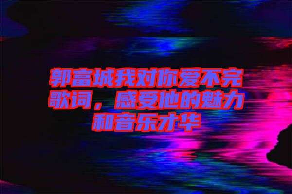 郭富城我對(duì)你愛(ài)不完歌詞，感受他的魅力和音樂(lè)才華