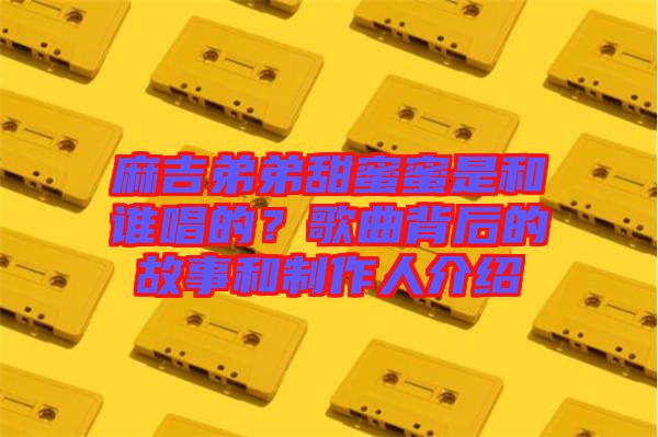 麻吉弟弟甜蜜蜜是和誰(shuí)唱的？歌曲背后的故事和制作人介紹