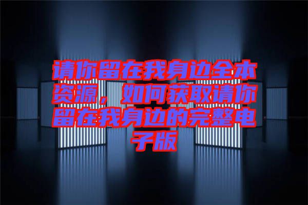 請(qǐng)你留在我身邊全本資源，如何獲取請(qǐng)你留在我身邊的完整電子版
