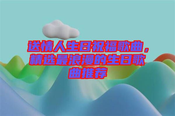 送情人生日祝福歌曲，精選最浪漫的生日歌曲推薦