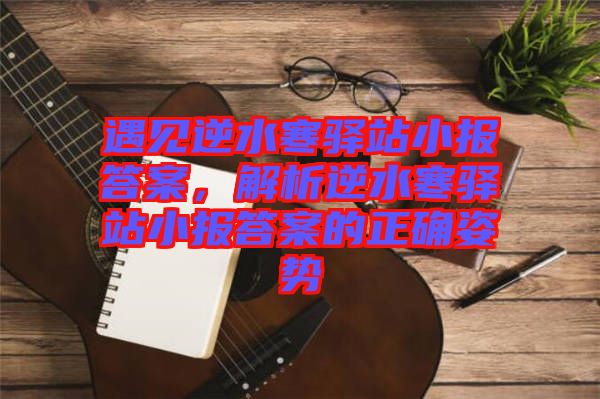 遇見逆水寒驛站小報(bào)答案，解析逆水寒驛站小報(bào)答案的正確姿勢(shì)