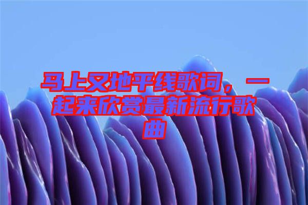 馬上又地平線歌詞，一起來(lái)欣賞最新流行歌曲