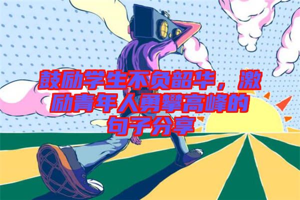 鼓勵(lì)學(xué)生不負(fù)韶華，激勵(lì)青年人勇攀高峰的句子分享