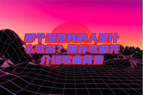 那個深愛我的人是什么歌名？推薦歌曲并介紹歌曲背景