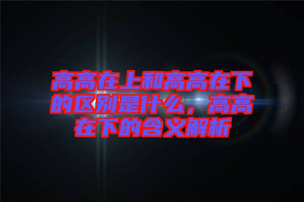 高高在上和高高在下的區(qū)別是什么，高高在下的含義解析