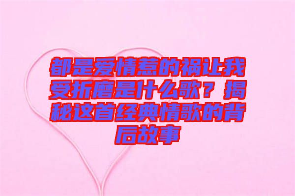 都是愛(ài)情惹的禍讓我受折磨是什么歌？揭秘這首經(jīng)典情歌的背后故事
