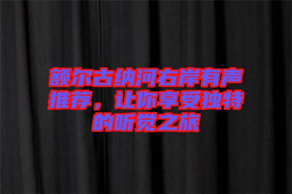 額爾古納河右岸有聲推薦，讓你享受獨(dú)特的聽(tīng)覺(jué)之旅