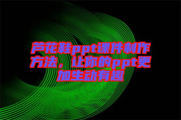 蘆花鞋ppt課件制作方法，讓你的ppt更加生動(dòng)有趣