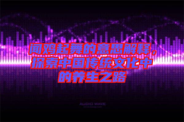 聞雞起舞的意思解釋，探索中國傳統(tǒng)文化中的養(yǎng)生之路