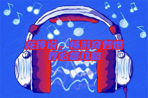 龍傳說，暢游奇妙世界必備攻略