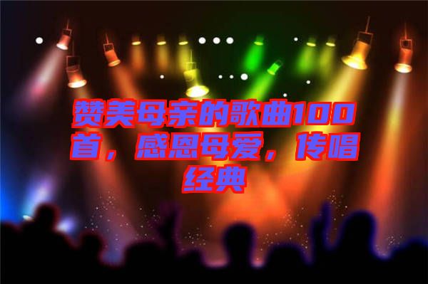 贊美母親的歌曲100首，感恩母愛，傳唱經(jīng)典