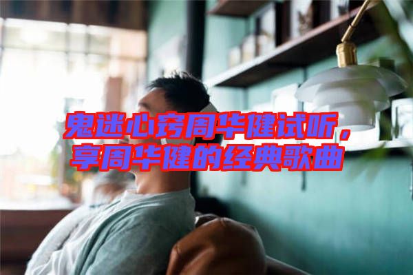鬼迷心竅周華健試聽，享周華健的經(jīng)典歌曲
