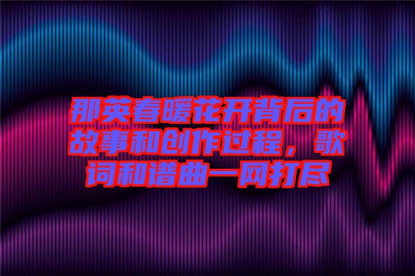 那英春暖花開背后的故事和創(chuàng)作過程，歌詞和譜曲一網(wǎng)打盡