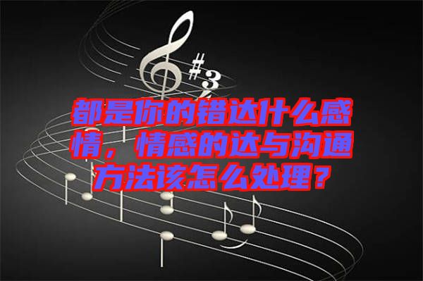 都是你的錯(cuò)達(dá)什么感情，情感的達(dá)與溝通方法該怎么處理？