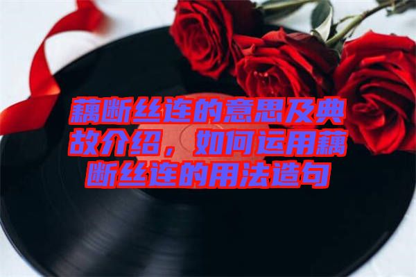 藕斷絲連的意思及典故介紹，如何運(yùn)用藕斷絲連的用法造句