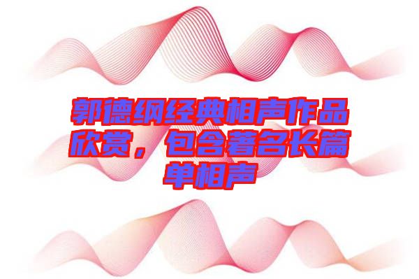 郭德綱經(jīng)典相聲作品欣賞，包含著名長篇單相聲