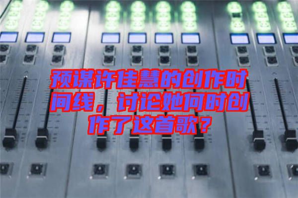 預(yù)謀許佳慧的創(chuàng)作時間線，討論她何時創(chuàng)作了這首歌？