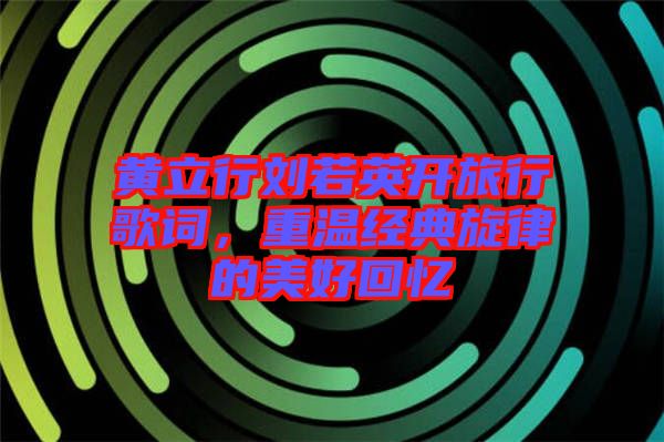 黃立行劉若英開旅行歌詞，重溫經(jīng)典旋律的美好回憶
