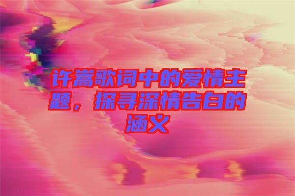 許嵩歌詞中的愛情主題，探尋深情告白的涵義