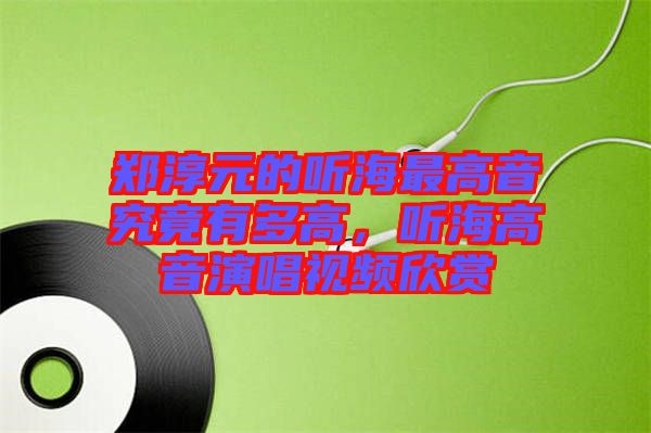 鄭淳元的聽海最高音究竟有多高，聽海高音演唱視頻欣賞