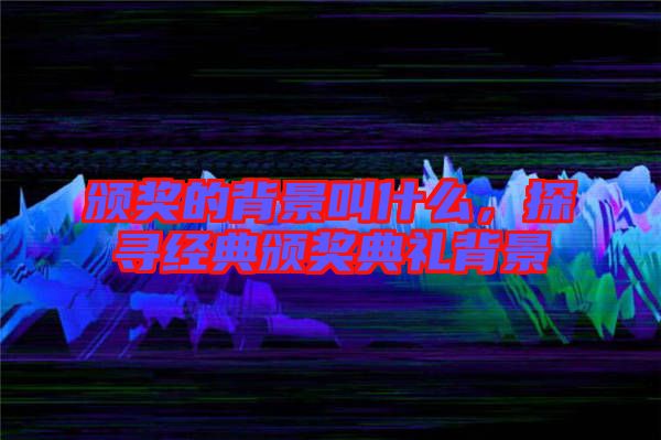 頒獎(jiǎng)的背景叫什么，探尋經(jīng)典頒獎(jiǎng)典禮背景