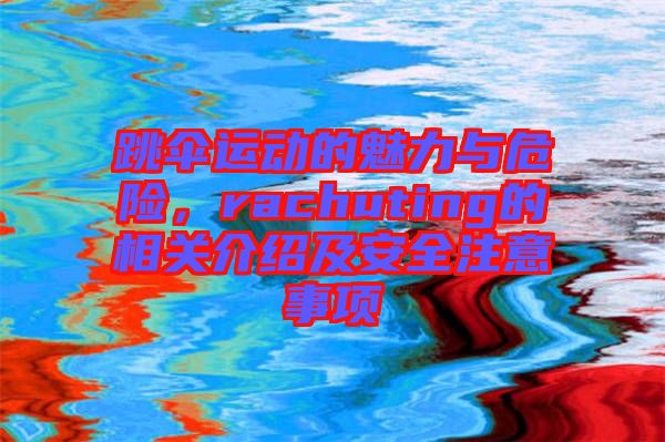 跳傘運(yùn)動(dòng)的魅力與危險(xiǎn)，rachuting的相關(guān)介紹及安全注意事項(xiàng)