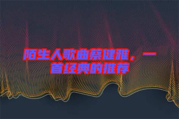 陌生人歌曲蔡健雅，一首經(jīng)典的推薦