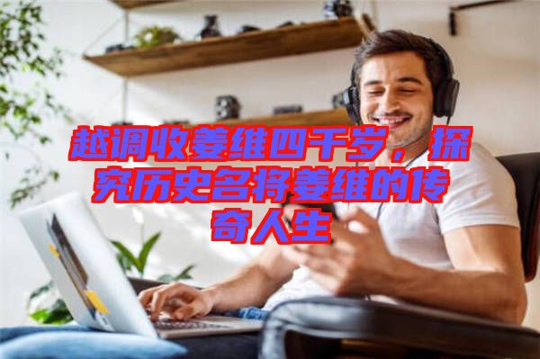 越調(diào)收姜維四千歲，探究歷史名將姜維的傳奇人生