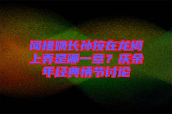 聞檀嫡長(zhǎng)孫按在龍椅上弄是哪一章？慶余年經(jīng)典情節(jié)討論