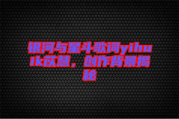 銀河與星斗歌詞yihuik苡慧，創(chuàng)作背景揭秘