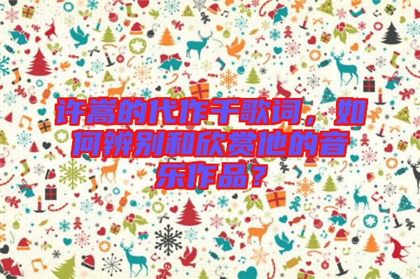 許嵩的代作千歌詞，如何辨別和欣賞他的音樂作品？