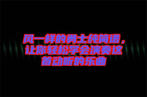 風(fēng)一樣的勇士純簡譜，讓你輕松學(xué)會演奏這首動聽的樂曲