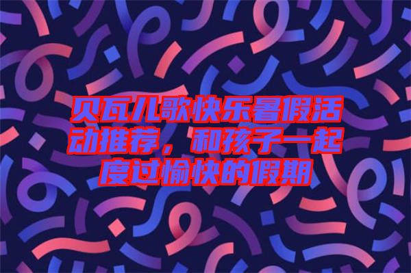 貝瓦兒歌快樂暑假活動推薦，和孩子一起度過愉快的假期
